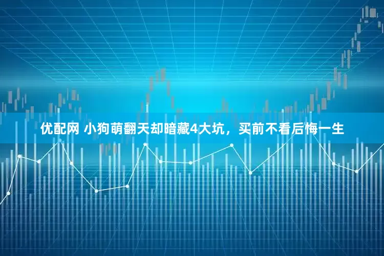 优配网 小狗萌翻天却暗藏4大坑，买前不看后悔一生