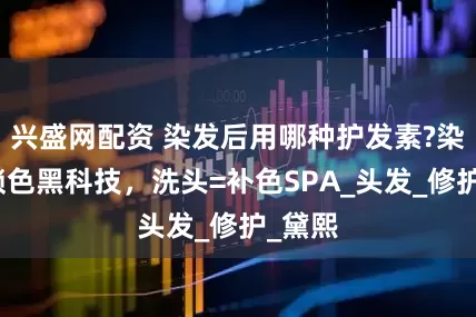 兴盛网配资 染发后用哪种护发素?染发后锁色黑科技，洗头=补色SPA_头发_修护_黛熙