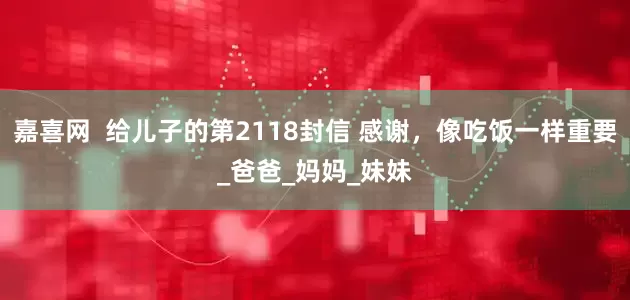 嘉喜网  给儿子的第2118封信 感谢，像吃饭一样重要_爸爸_妈妈_妹妹