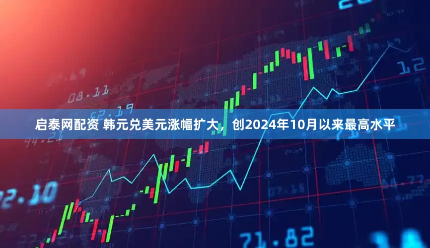 启泰网配资 韩元兑美元涨幅扩大，创2024年10月以来最高水平