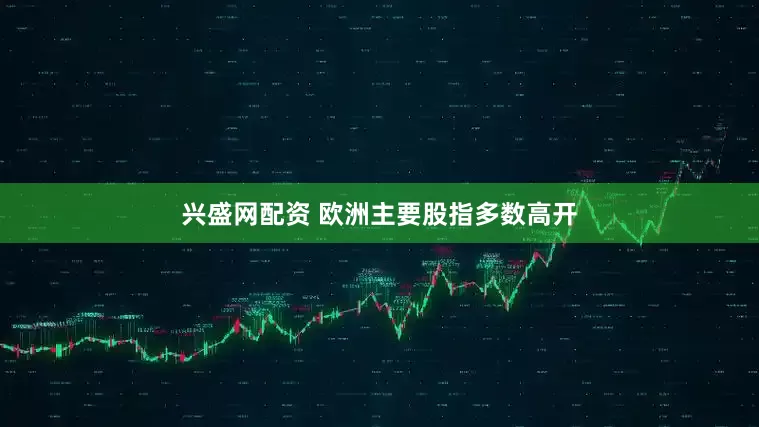 兴盛网配资 欧洲主要股指多数高开