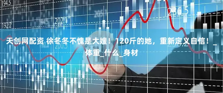 天创网配资 徐冬冬不愧是大嫂！120斤的她，重新定义自信！_体重_什么_身材