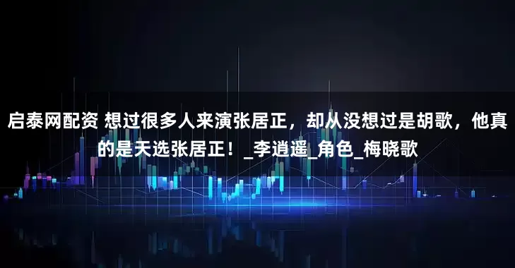 启泰网配资 想过很多人来演张居正，却从没想过是胡歌，他真的是天选张居正！_李逍遥_角色_梅晓歌