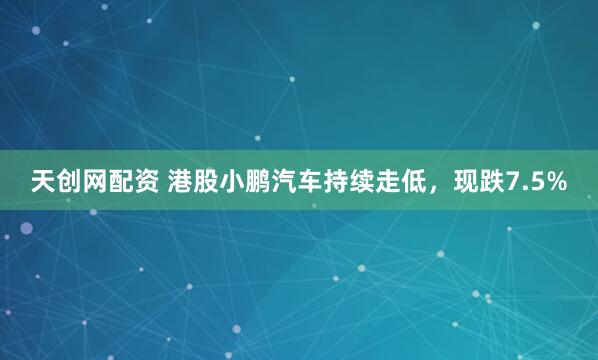 天创网配资 港股小鹏汽车持续走低，现跌7.5%