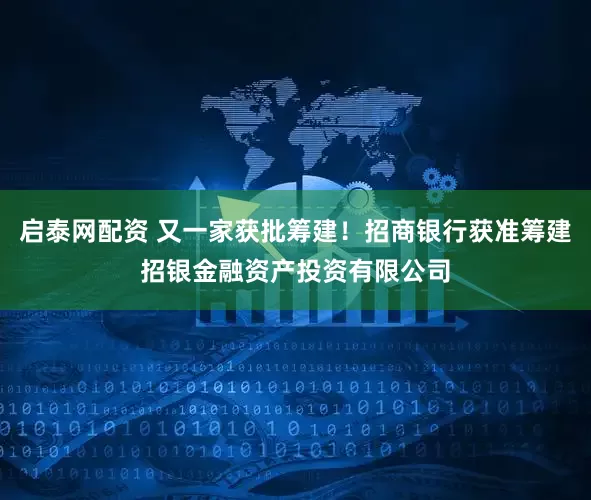 启泰网配资 又一家获批筹建！招商银行获准筹建招银金融资产投资有限公司