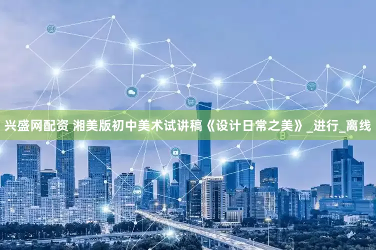 兴盛网配资 湘美版初中美术试讲稿《设计日常之美》_进行_离线
