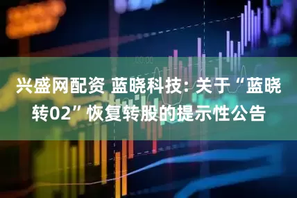 兴盛网配资 蓝晓科技: 关于“蓝晓转02”恢复转股的提示性公告