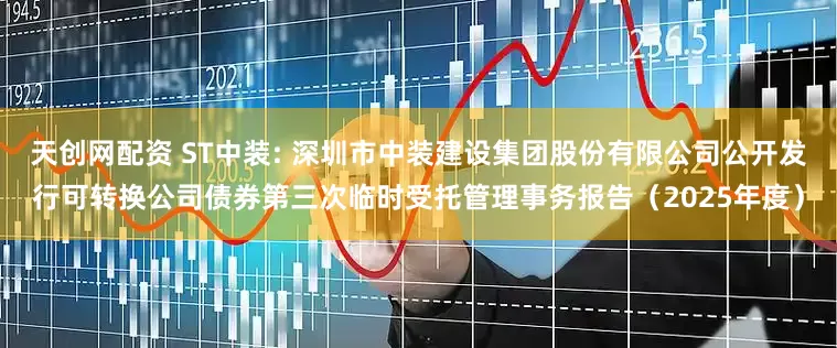 天创网配资 ST中装: 深圳市中装建设集团股份有限公司公开发行可转换公司债券第三次临时受托管理事务报告（2025年度）
