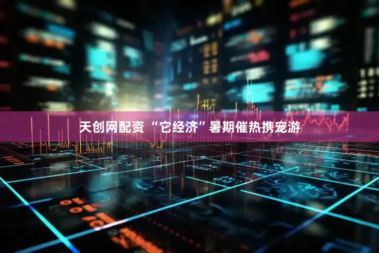 天创网配资 “它经济”暑期催热携宠游