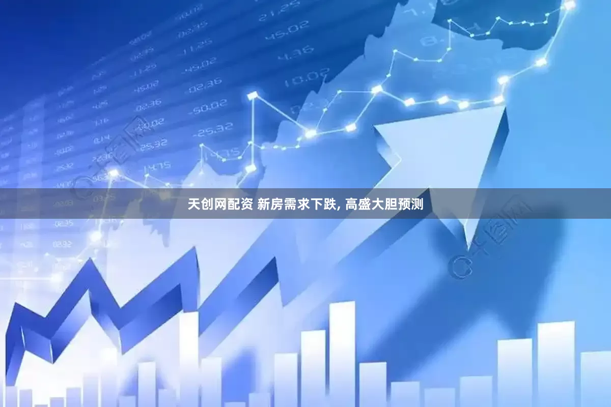 天创网配资 新房需求下跌, 高盛大胆预测