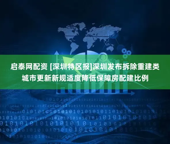 启泰网配资 [深圳特区报]深圳发布拆除重建类城市更新新规适度降低保障房配建比例