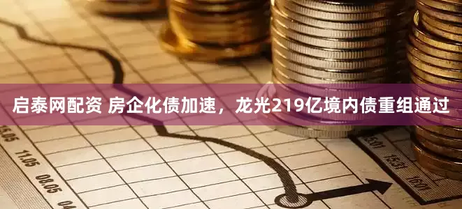 启泰网配资 房企化债加速，龙光219亿境内债重组通过