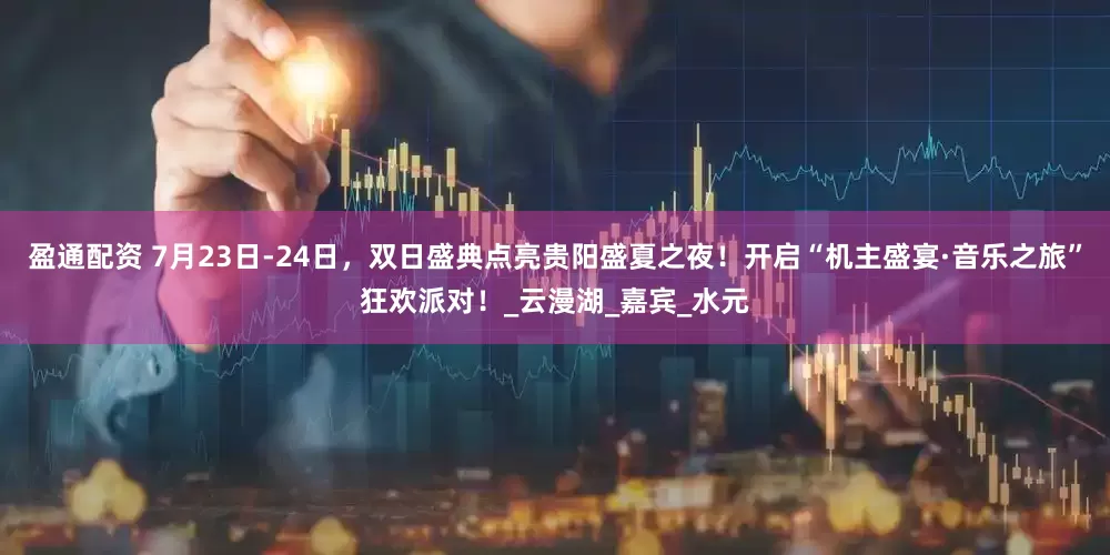 盈通配资 7月23日-24日，双日盛典点亮贵阳盛夏之夜！开启“机主盛宴·音乐之旅”狂欢派对！_云漫湖_嘉宾_水元