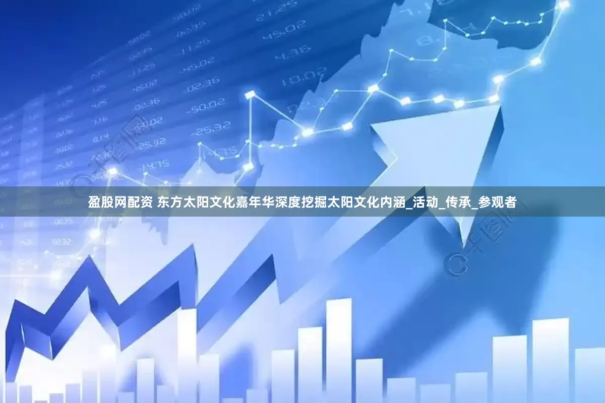 盈股网配资 东方太阳文化嘉年华深度挖掘太阳文化内涵_活动_传承_参观者