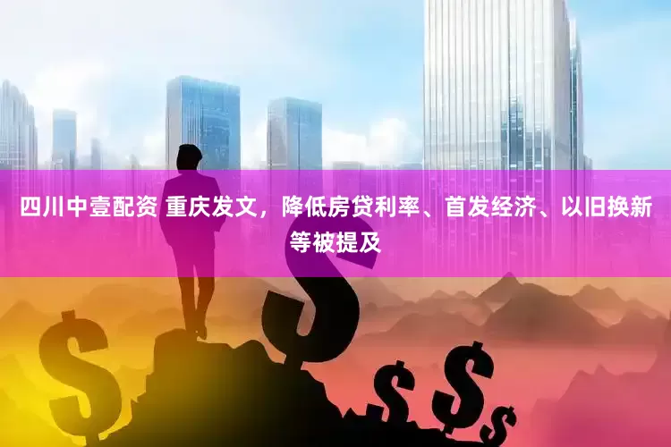 四川中壹配资 重庆发文，降低房贷利率、首发经济、以旧换新等被提及