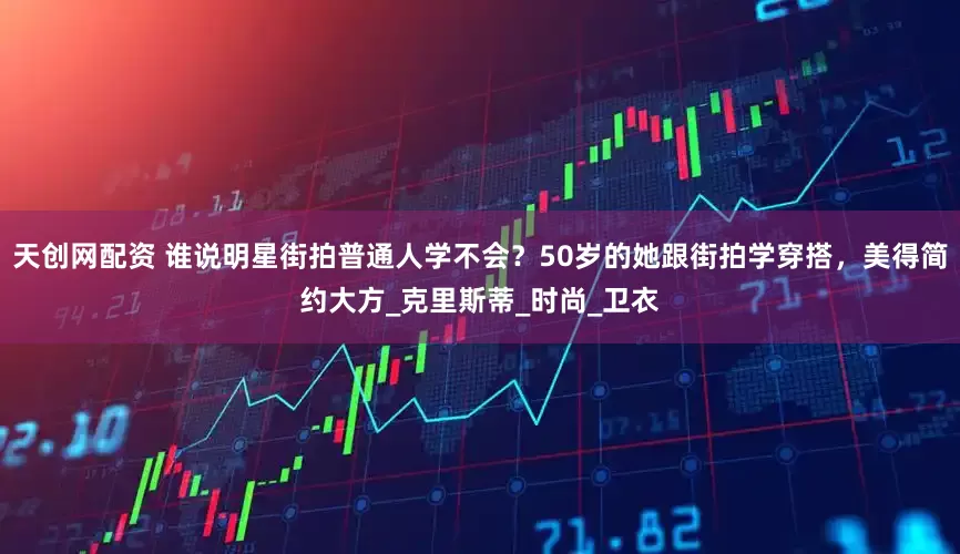 天创网配资 谁说明星街拍普通人学不会？50岁的她跟街拍学穿搭，美得简约大方_克里斯蒂_时尚_卫衣