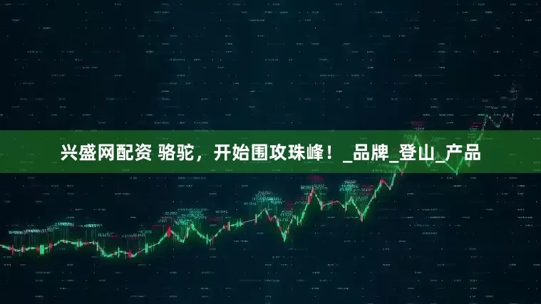 兴盛网配资 骆驼，开始围攻珠峰！_品牌_登山_产品