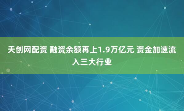 天创网配资 融资余额再上1.9万亿元 资金加速流入三大行业