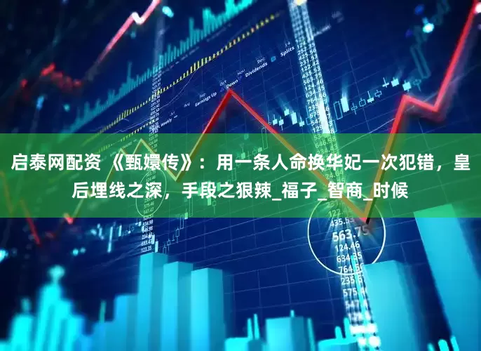 启泰网配资 《甄嬛传》：用一条人命换华妃一次犯错，皇后埋线之深，手段之狠辣_福子_智商_时候
