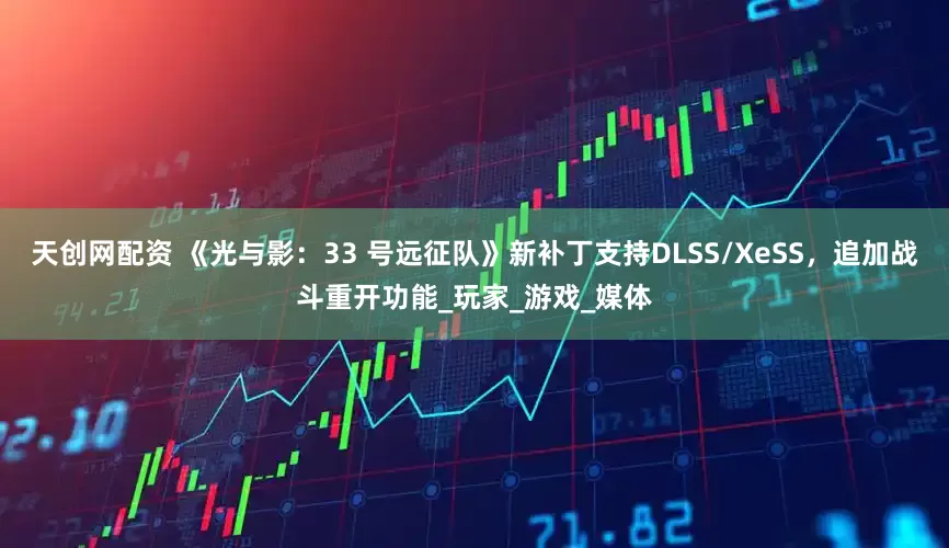 天创网配资 《光与影：33 号远征队》新补丁支持DLSS/XeSS，追加战斗重开功能_玩家_游戏_媒体