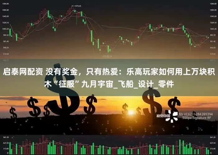 启泰网配资 没有奖金，只有热爱：乐高玩家如何用上万块积木“征服”九月宇宙_飞船_设计_零件