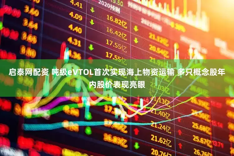 启泰网配资 吨级eVTOL首次实现海上物资运输 多只概念股年内股价表现亮眼