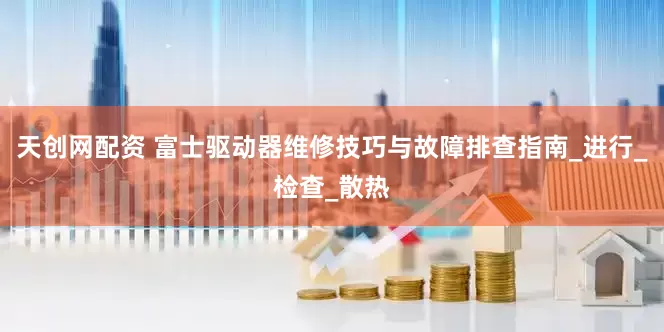 天创网配资 富士驱动器维修技巧与故障排查指南_进行_检查_散热