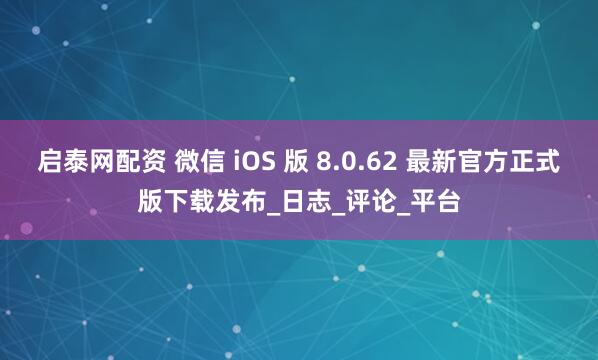 启泰网配资 微信 iOS 版 8.0.62 最新官方正式版下载发布_日志_评论_平台