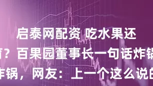 启泰网配资 吃水果还要被教育？百果园董事长一句话炸锅，网友：上一个这么说的是钟薛高