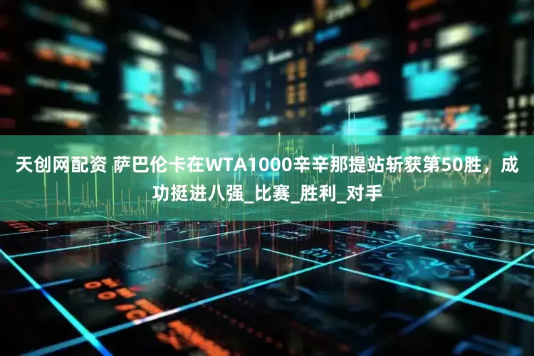 天创网配资 萨巴伦卡在WTA1000辛辛那提站斩获第50胜，成功挺进八强_比赛_胜利_对手
