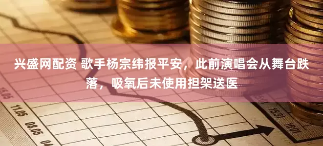 兴盛网配资 歌手杨宗纬报平安，此前演唱会从舞台跌落，吸氧后未使用担架送医