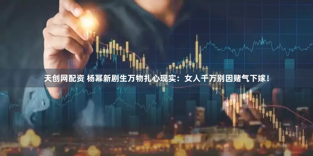 天创网配资 杨幂新剧生万物扎心现实：女人千万别因赌气下嫁！