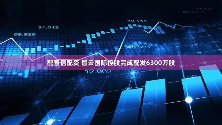 配查信配资 智云国际控股完成配发6300万股