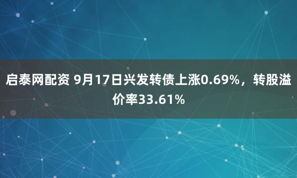 启泰网配资 9月17日兴发转债上涨0.69%，转股溢价率33.61%