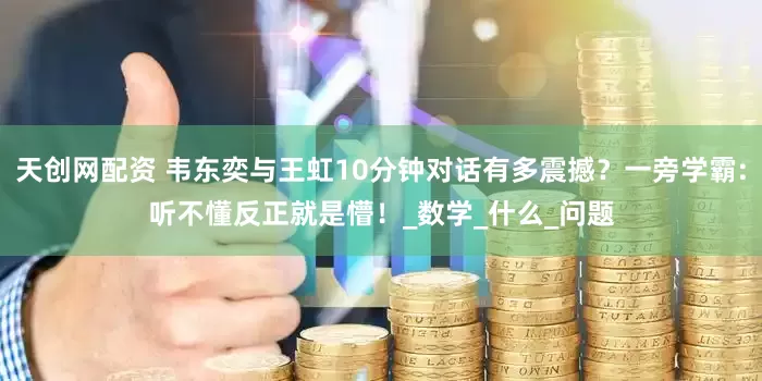 天创网配资 韦东奕与王虹10分钟对话有多震撼？一旁学霸:听不懂反正就是懵！_数学_什么_问题