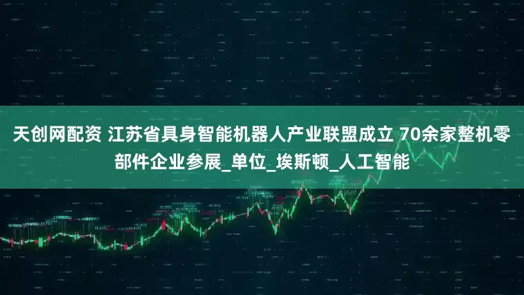 天创网配资 江苏省具身智能机器人产业联盟成立 70余家整机零部件企业参展_单位_埃斯顿_人工智能