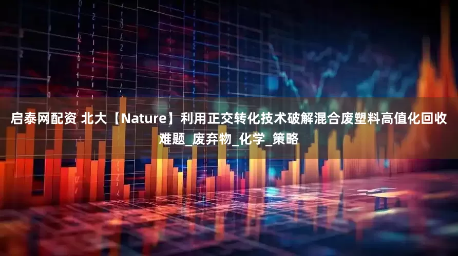 启泰网配资 北大【Nature】利用正交转化技术破解混合废塑料高值化回收难题_废弃物_化学_策略