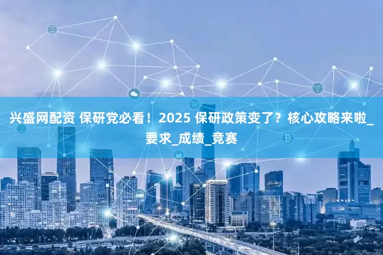 兴盛网配资 保研党必看！2025 保研政策变了？核心攻略来啦_要求_成绩_竞赛