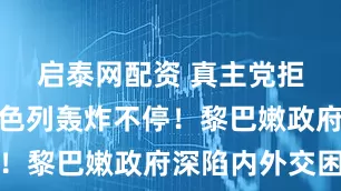 启泰网配资 真主党拒交武，以色列轰炸不停！黎巴嫩政府深陷内外交困