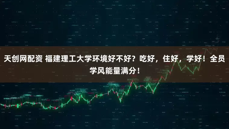 天创网配资 福建理工大学环境好不好？吃好，住好，学好！全员学风能量满分！