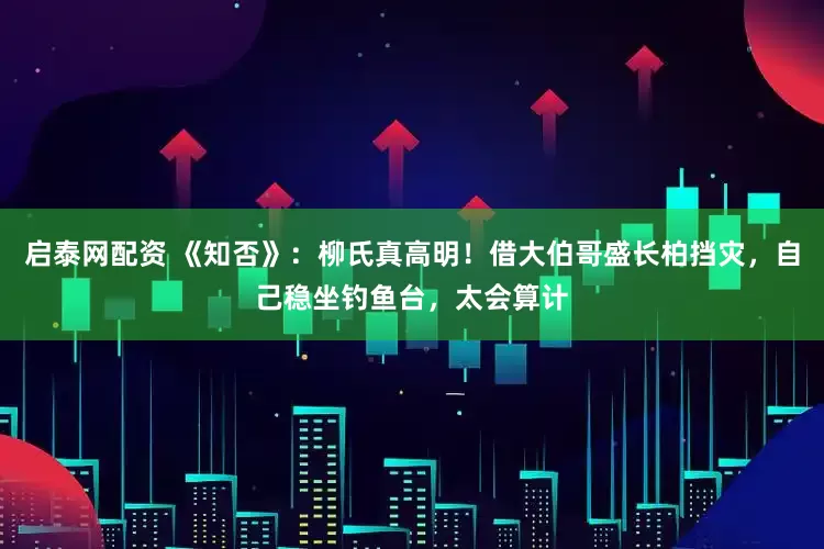 启泰网配资 《知否》：柳氏真高明！借大伯哥盛长柏挡灾，自己稳坐钓鱼台，太会算计